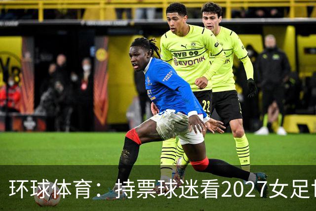 环球体育：持票球迷看2027女足世界杯可免费乘公交